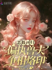 恶雌回归，偏执兽夫争相烙印